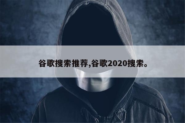 谷歌搜索推荐,谷歌2020搜索	。