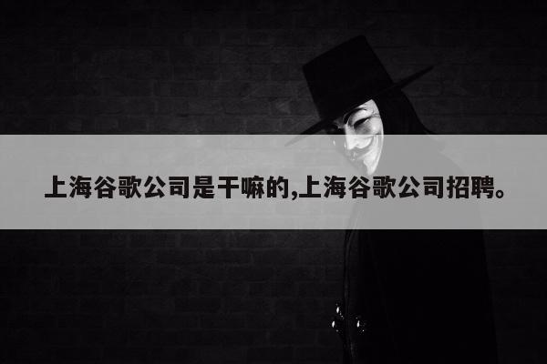 上海谷歌公司是干嘛的,上海谷歌公司招聘	。