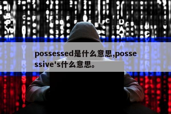 possessed是什么意思,possessive's什么意思	。