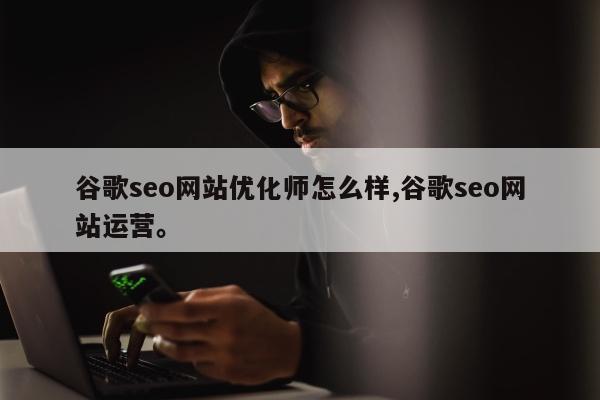 谷歌seo网站优化师怎么样,谷歌seo网站运营	。
