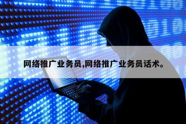 网络推广业务员,网络推广业务员话术	。