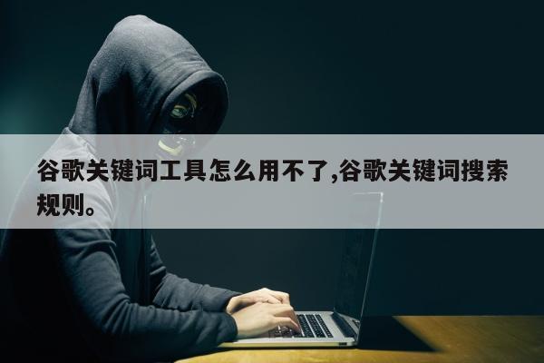 谷歌关键词工具怎么用不了,谷歌关键词搜索规则。