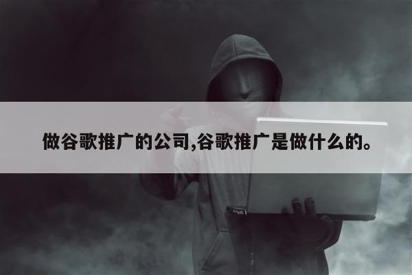 做谷歌推广的公司,谷歌推广是做什么的。