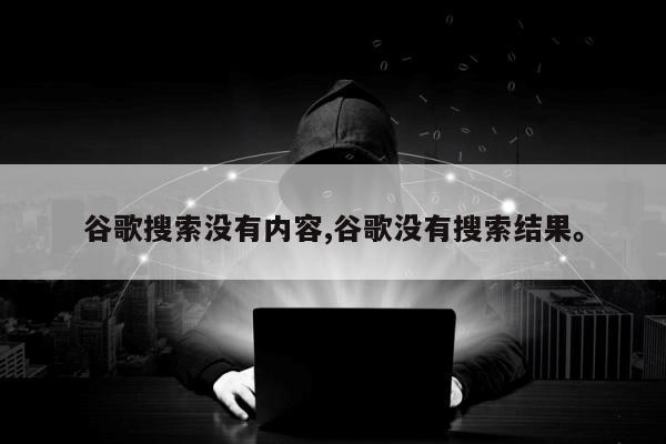 谷歌搜索没有内容,谷歌没有搜索结果。
