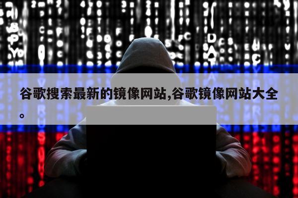 谷歌搜索最新的镜像网站,谷歌镜像网站大全。
