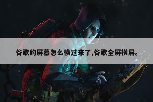 谷歌的屏幕怎么横过来了,谷歌全屏横屏。