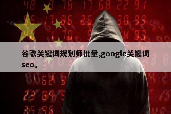 谷歌关键词规划师批量,google关键词seo	。