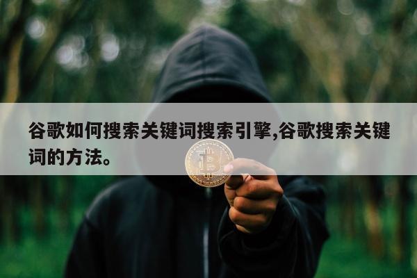 谷歌如何搜索关键词搜索引擎,谷歌搜索关键词的方法。