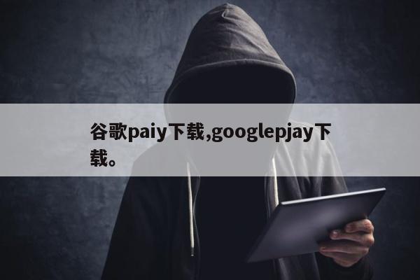 谷歌paiy下载,googlepjay下载。