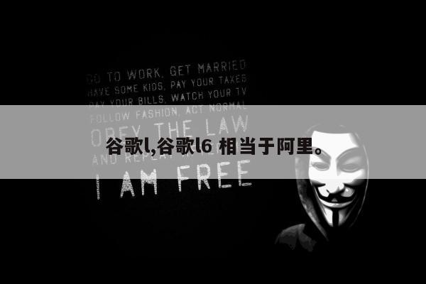 谷歌l,谷歌l6 相当于阿里。