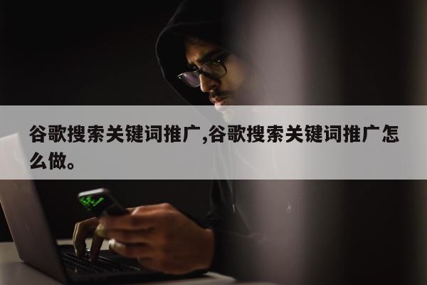 谷歌搜索关键词推广,谷歌搜索关键词推广怎么做	。