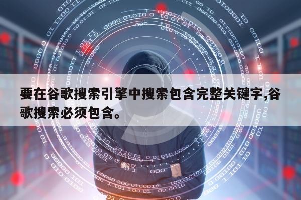 要在谷歌搜索引擎中搜索包含完整关键字,谷歌搜索必须包含。