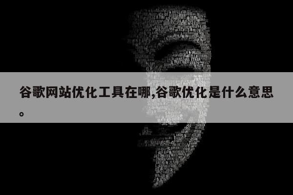 谷歌网站优化工具在哪,谷歌优化是什么意思	。