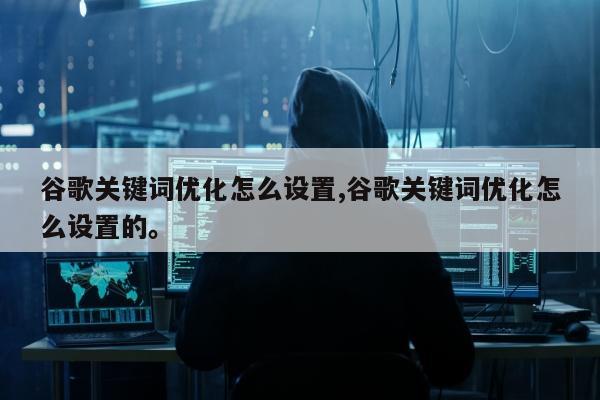 谷歌关键词优化怎么设置,谷歌关键词优化怎么设置的。