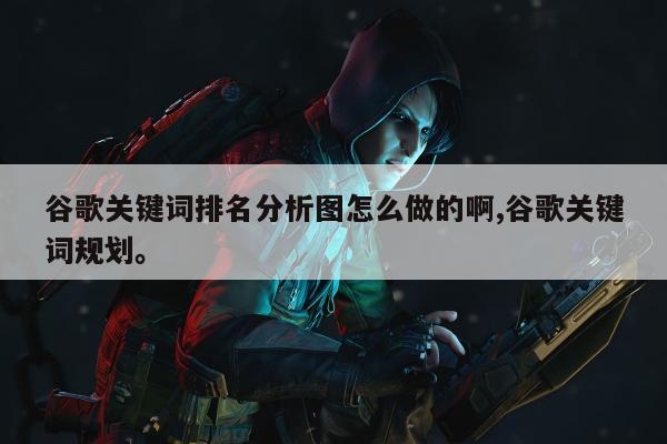 谷歌关键词排名分析图怎么做的啊,谷歌关键词规划。