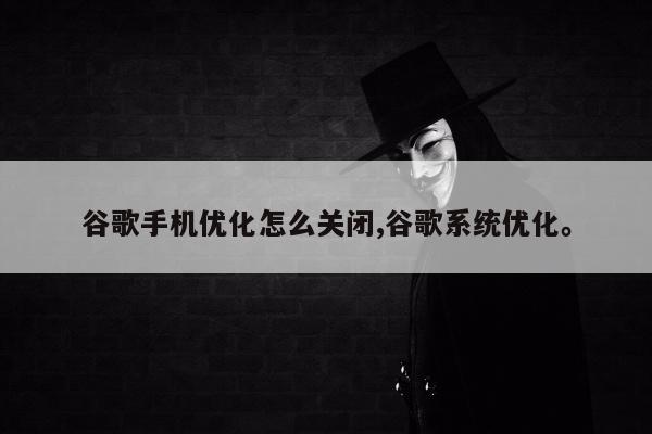 谷歌手机优化怎么关闭,谷歌系统优化。