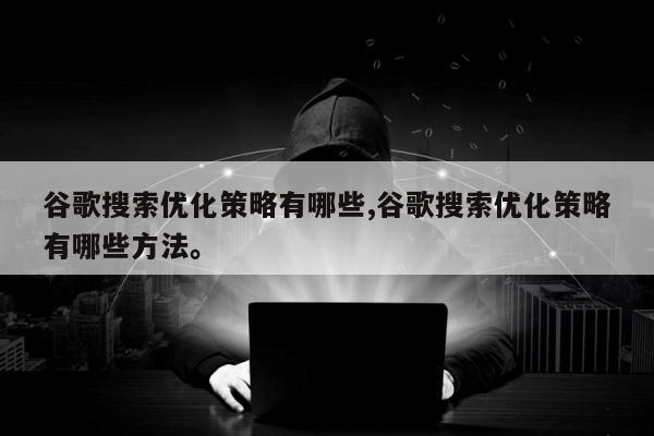谷歌搜索优化策略有哪些,谷歌搜索优化策略有哪些方法。