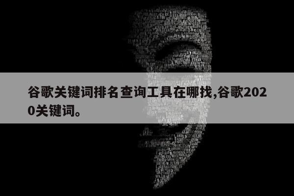 谷歌关键词排名查询工具在哪找,谷歌2020关键词	。