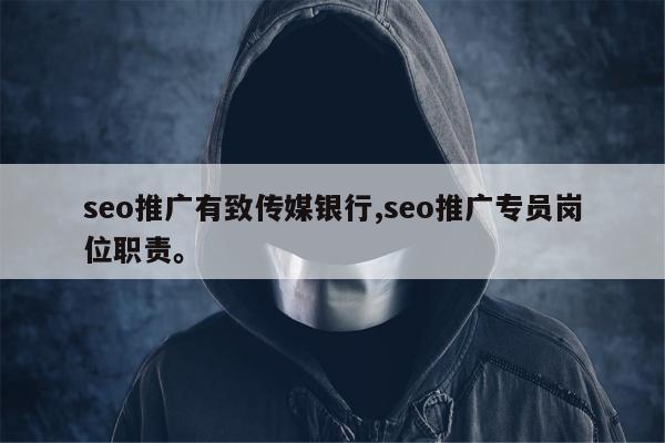 seo推广有致传媒银行,seo推广专员岗位职责。