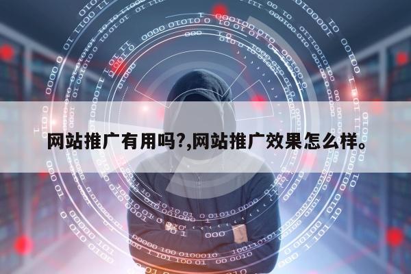 网站推广有用吗?,网站推广效果怎么样。