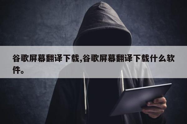 谷歌屏幕翻译下载,谷歌屏幕翻译下载什么软件。