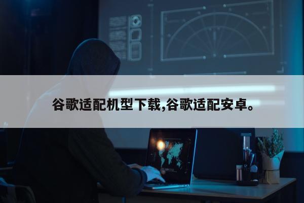 谷歌适配机型下载,谷歌适配安卓。