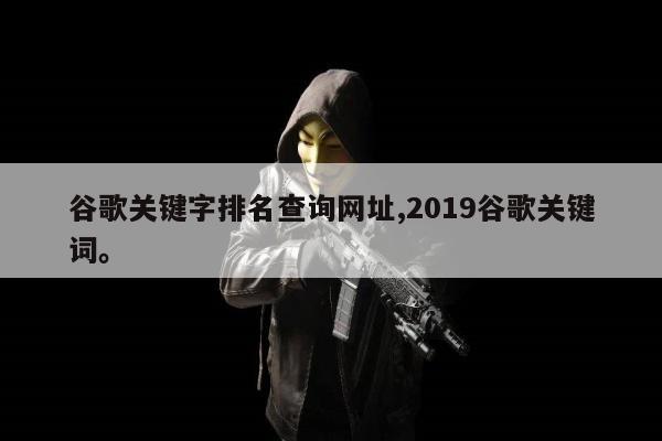 谷歌关键字排名查询网址,2019谷歌关键词。