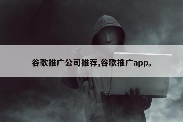 谷歌推广公司推荐,谷歌推广app。