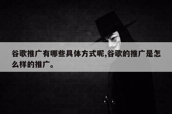 谷歌推广有哪些具体方式呢,谷歌的推广是怎么样的推广。