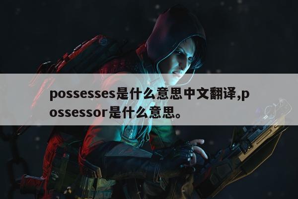 possesses是什么意思中文翻译,possessor是什么意思。