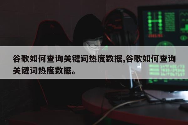 谷歌如何查询关键词热度数据,谷歌如何查询关键词热度数据	。