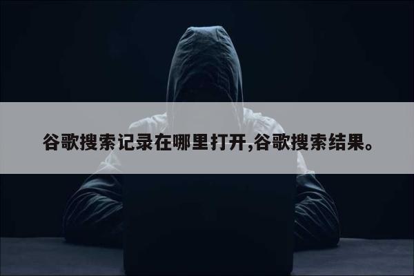 谷歌搜索记录在哪里打开,谷歌搜索结果	。