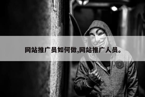 网站推广员如何做,网站推广人员。