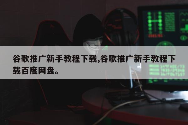 谷歌推广新手教程下载,谷歌推广新手教程下载百度网盘	。