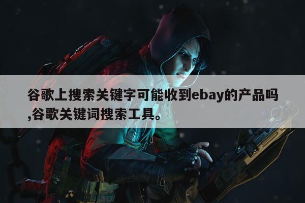 谷歌上搜索关键字可能收到ebay的产品吗,谷歌关键词搜索工具。