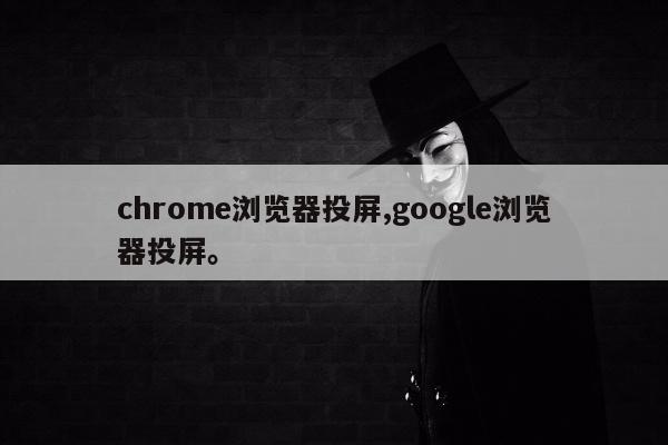 chrome浏览器投屏,google浏览器投屏	。