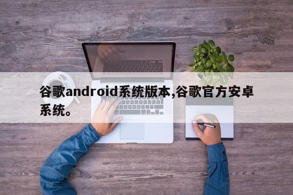 谷歌android系统版本,谷歌官方安卓系统。