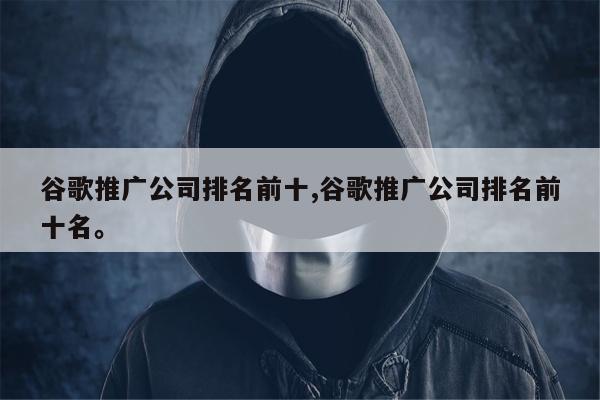 谷歌推广公司排名前十,谷歌推广公司排名前十名。