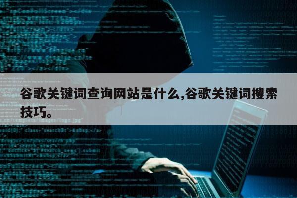 谷歌关键词查询网站是什么,谷歌关键词搜索技巧。