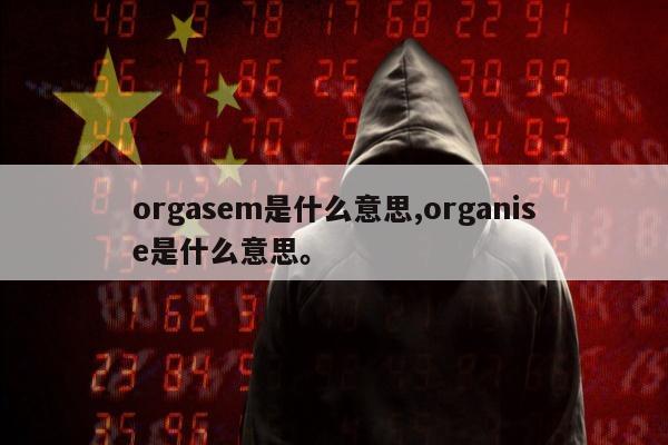 orgasem是什么意思,organise是什么意思。