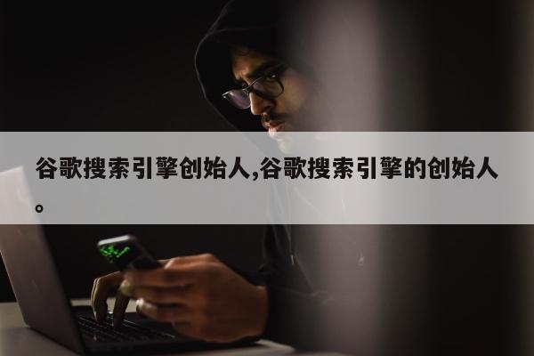 谷歌搜索引擎创始人,谷歌搜索引擎的创始人	。
