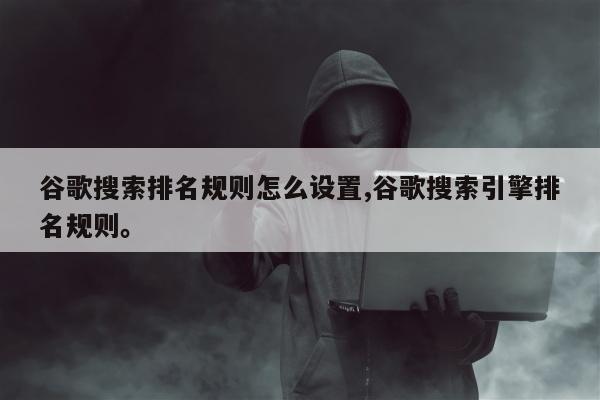 谷歌搜索排名规则怎么设置,谷歌搜索引擎排名规则。
