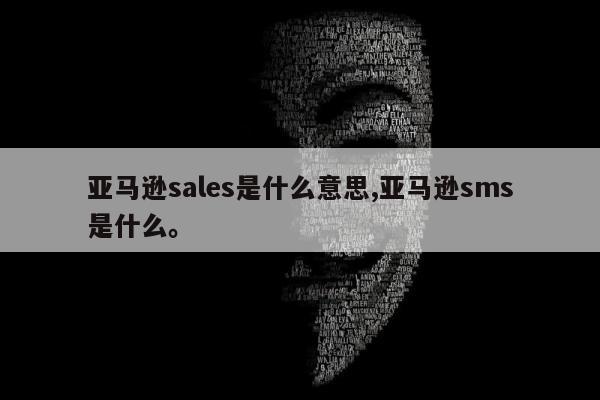 亚马逊sales是什么意思,亚马逊sms是什么	。