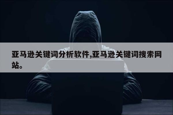亚马逊关键词分析软件,亚马逊关键词搜索网站。