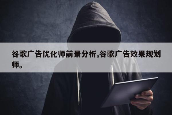 谷歌广告优化师前景分析,谷歌广告效果规划师。
