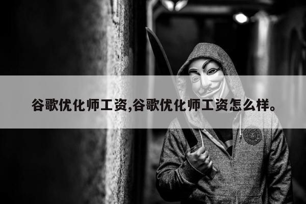 谷歌优化师工资,谷歌优化师工资怎么样。
