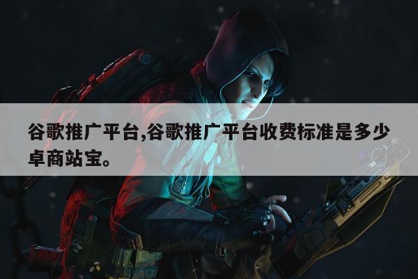 谷歌推广平台,谷歌推广平台收费标准是多少卓商站宝。