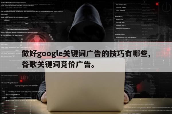 做好google关键词广告的技巧有哪些,谷歌关键词竞价广告。