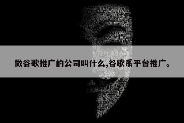做谷歌推广的公司叫什么,谷歌系平台推广	。