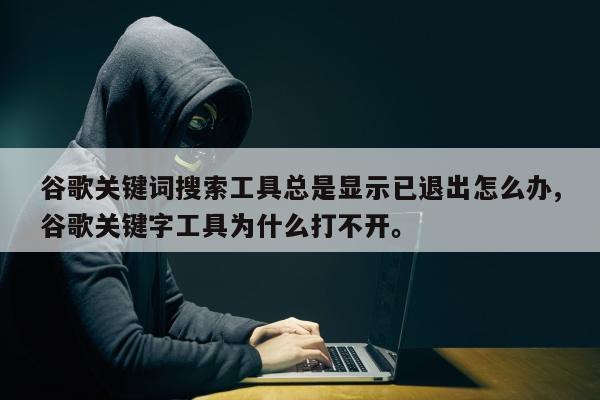 谷歌关键词搜索工具总是显示已退出怎么办,谷歌关键字工具为什么打不开。